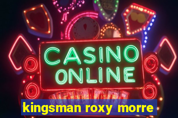 kingsman roxy morre